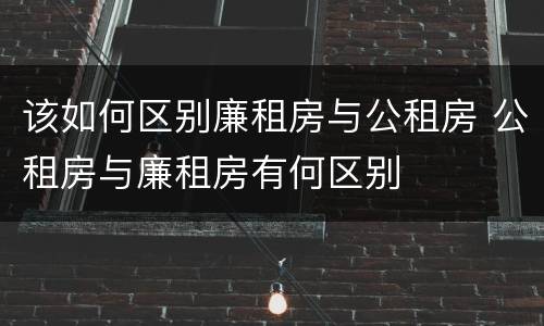 该如何区别廉租房与公租房 公租房与廉租房有何区别