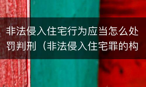 非法侵入住宅行为应当怎么处罚判刑（非法侵入住宅罪的构成要件及处刑）