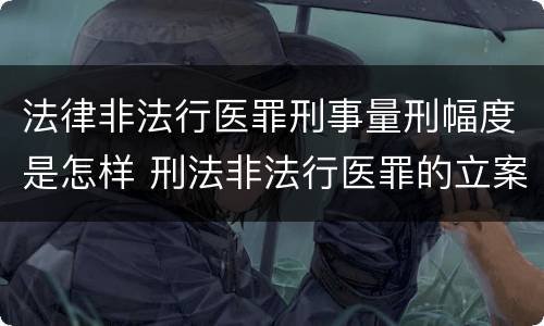 法律非法行医罪刑事量刑幅度是怎样 刑法非法行医罪的立案标准