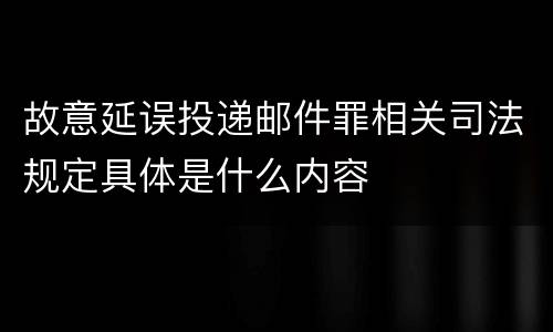 故意延误投递邮件罪相关司法规定具体是什么内容