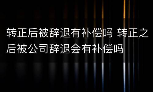 转正后被辞退有补偿吗 转正之后被公司辞退会有补偿吗