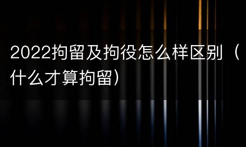 2022拘留及拘役怎么样区别（什么才算拘留）