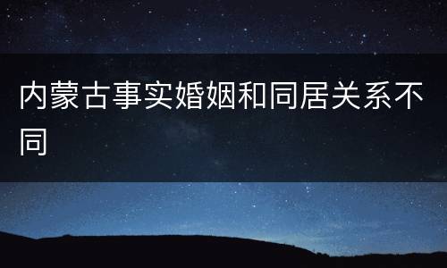 内蒙古事实婚姻和同居关系不同