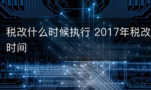 税改什么时候执行 2017年税改时间