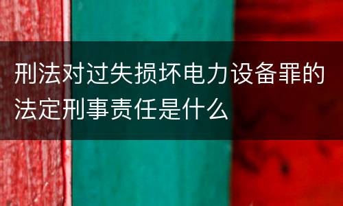 刑法对过失损坏电力设备罪的法定刑事责任是什么