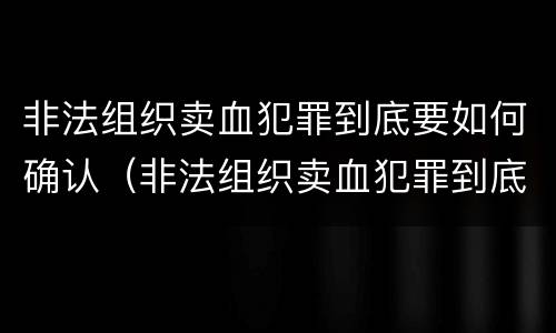 非法组织卖血犯罪到底要如何确认（非法组织卖血犯罪到底要如何确认罪名）