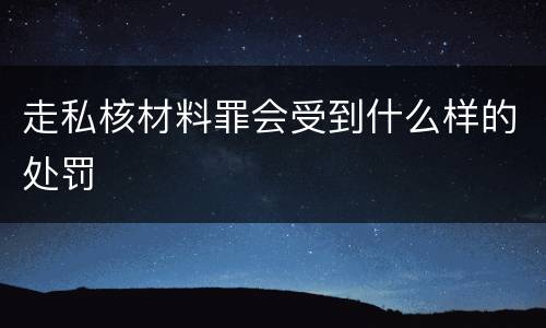 走私核材料罪会受到什么样的处罚