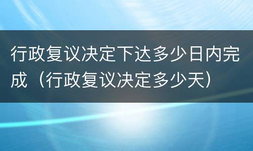 行政复议决定下达多少日内完成（行政复议决定多少天）