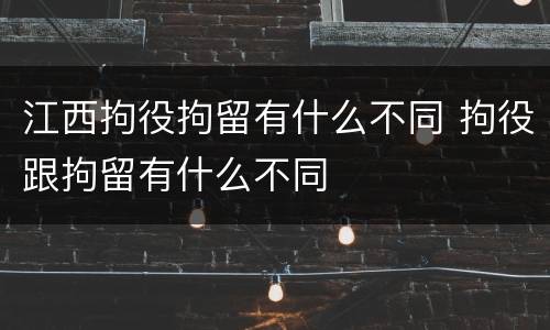 江西拘役拘留有什么不同 拘役跟拘留有什么不同