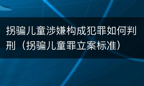 拐骗儿童涉嫌构成犯罪如何判刑（拐骗儿童罪立案标准）
