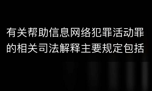有关帮助信息网络犯罪活动罪的相关司法解释主要规定包括什么