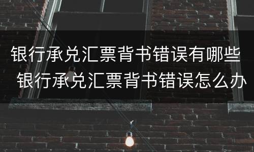 银行承兑汇票背书错误有哪些 银行承兑汇票背书错误怎么办