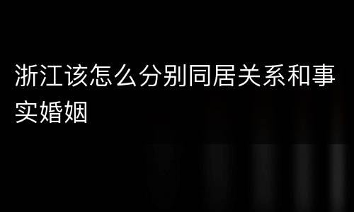 浙江该怎么分别同居关系和事实婚姻