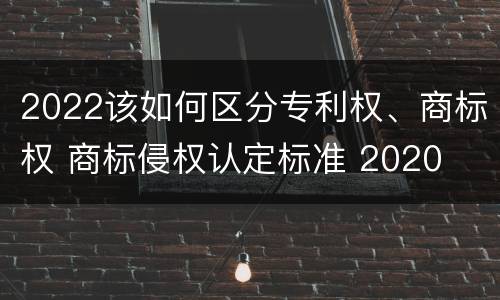 2022该如何区分专利权、商标权 商标侵权认定标准 2020