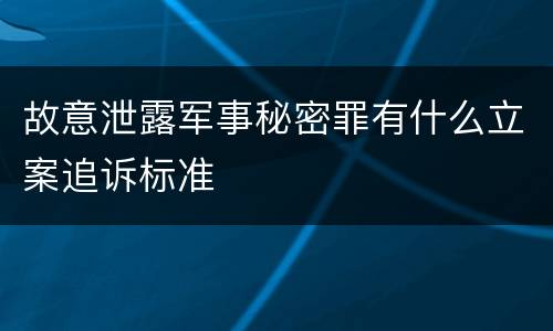故意泄露军事秘密罪有什么立案追诉标准