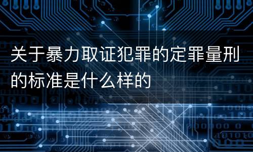 关于暴力取证犯罪的定罪量刑的标准是什么样的