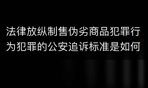 法律放纵制售伪劣商品犯罪行为犯罪的公安追诉标准是如何规定