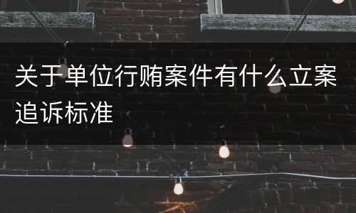 关于单位行贿案件有什么立案追诉标准