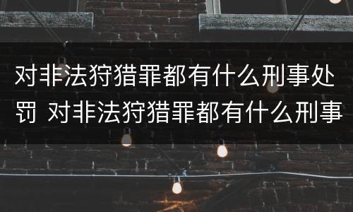 对非法狩猎罪都有什么刑事处罚 对非法狩猎罪都有什么刑事处罚案件