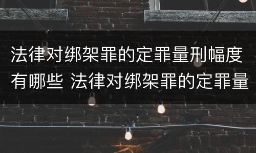 法律对绑架罪的定罪量刑幅度有哪些 法律对绑架罪的定罪量刑幅度有哪些要求