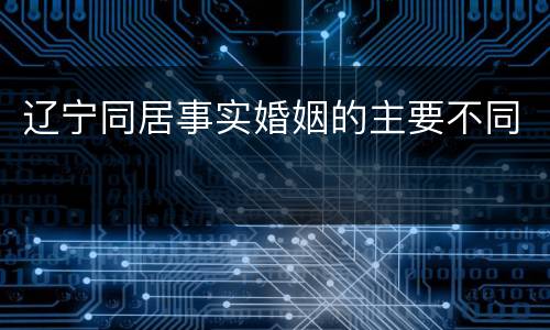 辽宁同居事实婚姻的主要不同