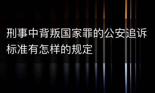 刑事中背叛国家罪的公安追诉标准有怎样的规定