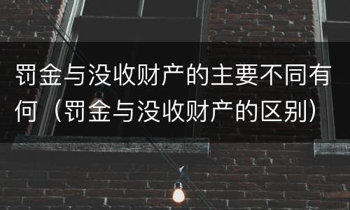 罚金与没收财产的主要不同有何（罚金与没收财产的区别）