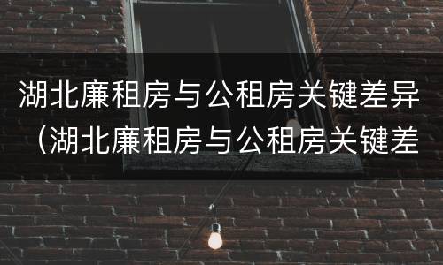 湖北廉租房与公租房关键差异（湖北廉租房与公租房关键差异是什么）