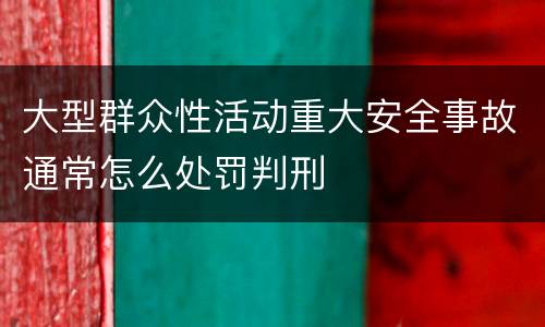 大型群众性活动重大安全事故通常怎么处罚判刑