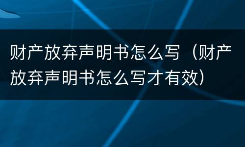 财产放弃声明书怎么写（财产放弃声明书怎么写才有效）