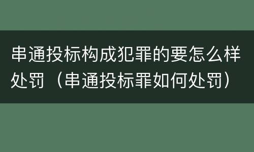 串通投标构成犯罪的要怎么样处罚（串通投标罪如何处罚）