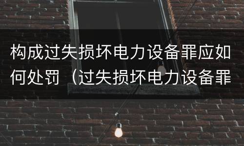 构成过失损坏电力设备罪应如何处罚（过失损坏电力设备罪立案标准）