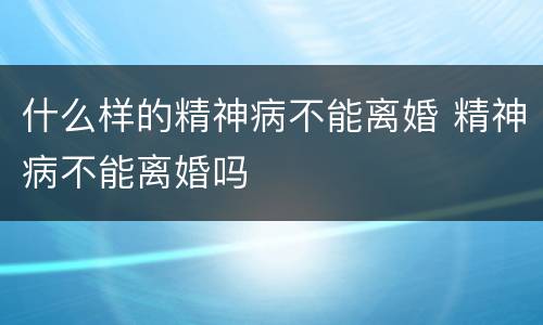 什么样的精神病不能离婚 精神病不能离婚吗