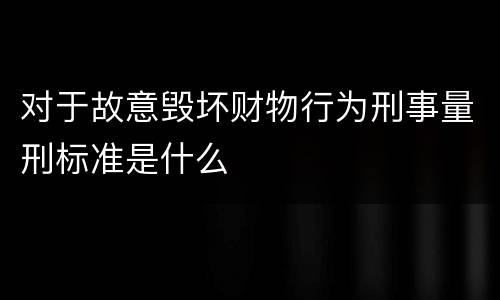 对于故意毁坏财物行为刑事量刑标准是什么