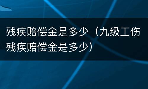 残疾赔偿金是多少（九级工伤残疾赔偿金是多少）
