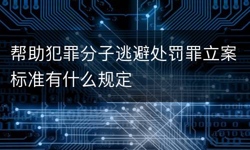 帮助犯罪分子逃避处罚罪立案标准有什么规定
