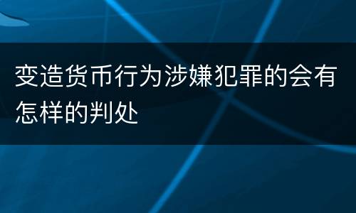 变造货币行为涉嫌犯罪的会有怎样的判处