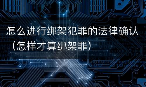 怎么进行绑架犯罪的法律确认（怎样才算绑架罪）