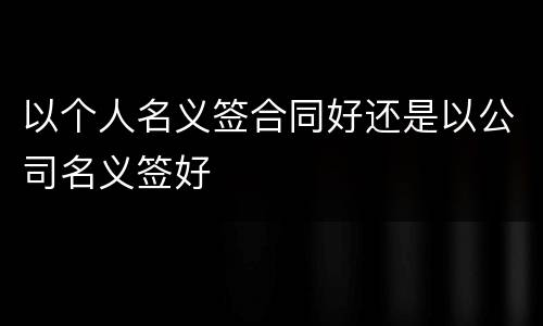 以个人名义签合同好还是以公司名义签好