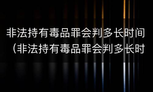 非法持有毒品罪会判多长时间（非法持有毒品罪会判多长时间呢）