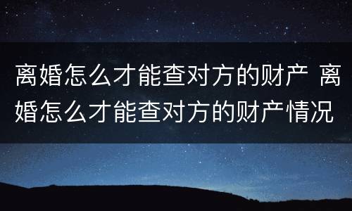 离婚怎么才能查对方的财产 离婚怎么才能查对方的财产情况