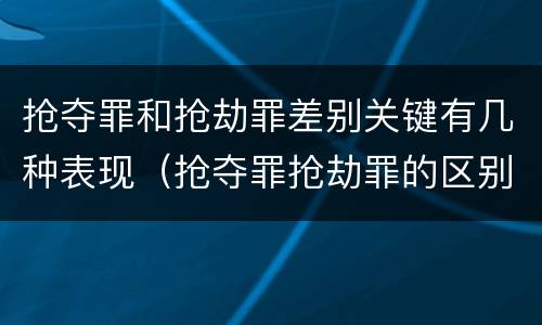 抢夺罪和抢劫罪差别关键有几种表现（抢夺罪抢劫罪的区别）
