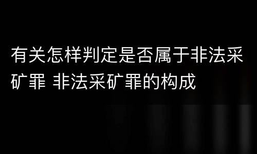 有关怎样判定是否属于非法采矿罪 非法采矿罪的构成