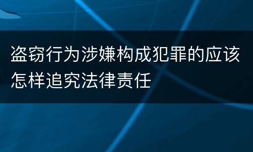 盗窃行为涉嫌构成犯罪的应该怎样追究法律责任