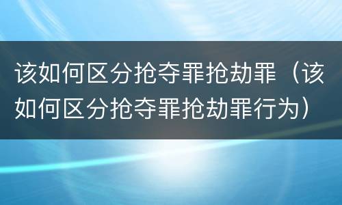 该如何区分抢夺罪抢劫罪（该如何区分抢夺罪抢劫罪行为）