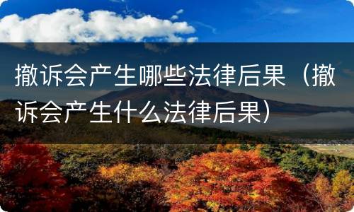 撤诉会产生哪些法律后果（撤诉会产生什么法律后果）