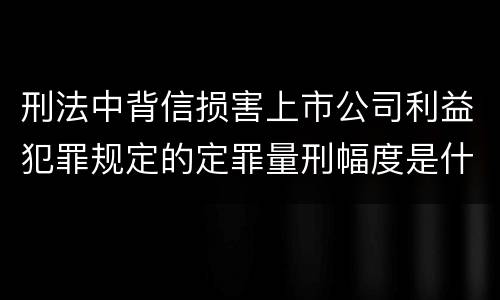 刑法中背信损害上市公司利益犯罪规定的定罪量刑幅度是什么