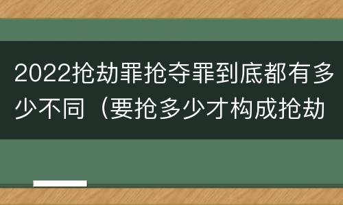 2022抢劫罪抢夺罪到底都有多少不同（要抢多少才构成抢劫罪）