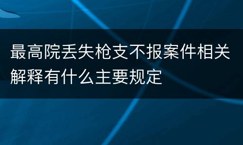 最高院丢失枪支不报案件相关解释有什么主要规定