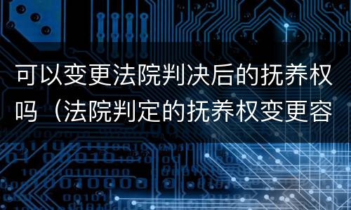 可以变更法院判决后的抚养权吗（法院判定的抚养权变更容易吗）